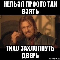 нельзя просто так взять тихо захлопнуть дверь