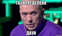 ты определено даун