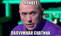 привет полуумная скатина