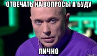 отвечать на вопросы я буду лично