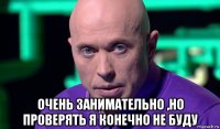  очень занимательно ,но проверять я конечно не буду