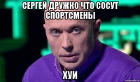 сергей дружко что сосут спортсмены хуи