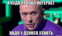 а куда пропал интернет надо у дениса узнать