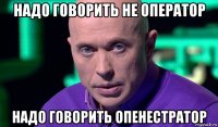 надо говорить не оператор надо говорить опенестратор