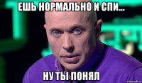 ешь нормально и спи... ну ты понял