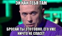 эй как тебя там бросай ты это говно. его уже ничто не спасет