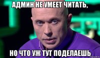 админ не умеет читать, но что уж тут поделаешь