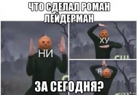 что сделал роман лейдерман за сегодня?