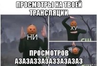 просмотры на твоей трансляции просмотров азазаззазаззазазаз