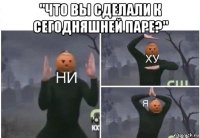 "что вы сделали к сегодняшней паре?" 