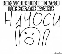 когда выбил нож и dragon lore в кс, а не на сайте 