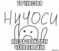 то чувство когда твой друг человек паук