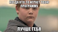 когда кто-то играет твою программу лучше тебя