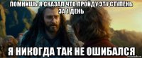 помнишь я сказал что пройду эту ступень за 1 день я никогда так не ошибался