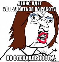 денис идет устраиваться на работу по специальности