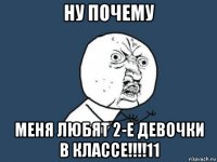 ну почему меня любят 2-е девочки в классе!!!!11