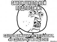 закон школьной подлости n1 сделал домашку-не вызывают, не сделал-тут же к доске!