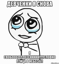 девченки я снова я свобооодддеееннннн!!!!словно птица в небесах!