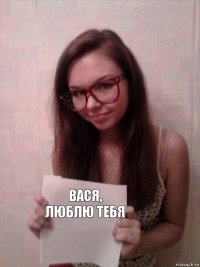 ВАСЯ, ЛЮБЛЮ ТЕБЯ