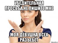 убедительная просьба,не пишите мне моя девушка всех разъебёт