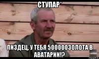 ступар* пиздец, у тебя 500000золота в аватарии!?