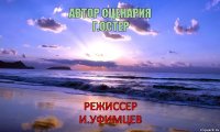 АВТОР СЦЕНАРИЯ
Г.ОСТЕР РЕЖИССЕР
И.УФИМЦЕВ      