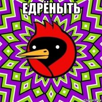 едрёныть 