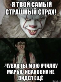 -я твой самый страшный страх! -чувак,ты мою училку марью ивановну не видел ещё