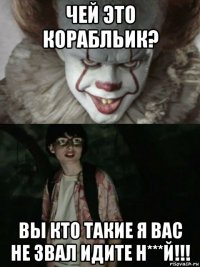 чей это корабльик? вы кто такие я вас не звал идите н***й!!!