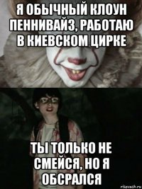 я обычный клоун пеннивайз, работаю в киевском цирке ты только не смейся, но я обсрался