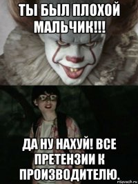 ты был плохой мальчик!!! да ну нахуй! все претензии к производителю.