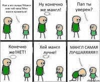 Пап а кто лучше?Мангл или той чика?Мне мангл нравиться! Ну конечно же мангл! Пап ты уверен? Конечно же!НЕТ! Хей мангл лучне! МАНГЛ САМАЯ ЛУЧШАЯЯЯЯЯ!!