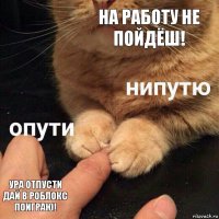 На Работу не пойдёш! Ура отпусти дай в роблокс поиграю!