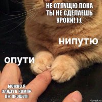 не отпущю пока ты не сделаешь уроки! ):( можно я зайду в Комп? Пж прошу!!!