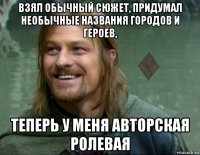 взял обычный сюжет, придумал необычные названия городов и героев, теперь у меня авторская ролевая