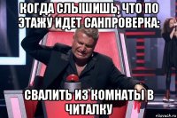 когда слышишь, что по этажу идет санпроверка: свалить из комнаты в читалку