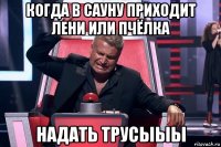 когда в сауну приходит лени или пчёлка надать трусыыы