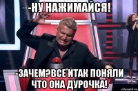 -ну нажимайся! -зачем?все итак поняли что она дурочка!