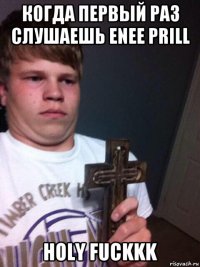 когда первый раз слушаешь enee prill holy fuckkk