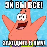 эй вы все! заходите в яму!