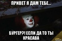 привет я дам тебе... бургер?! если да то ты красава