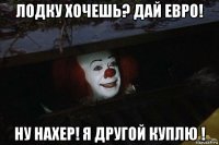 лодку хочешь? дай евро! ну нахер! я другой куплю !