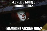 -хочешь бонд с кнопочкой? -мамке не раскажешь?