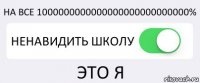 НА ВСЕ 1000000000000000000000000000% НЕНАВИДИТЬ ШКОЛУ ЭТО Я