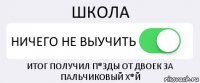 ШКОЛА НИЧЕГО НЕ ВЫУЧИТЬ ИТОГ ПОЛУЧИЛ П*ЗДЫ ОТ ДВОЕК ЗА ПАЛЬЧИКОВЫЙ Х*Й