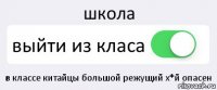 школа выйти из класа в классе китайцы большой режущий х*й опасен