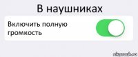 В наушниках Включить полную громкость 