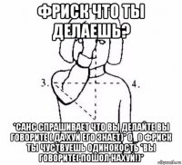 фриск что ты делаешь? *санс спрашивает что вы делайте вы говорите ( да хуй его знает)* 0_0 фриск ты чуствуешь одинокость *вы говорите( пошол нахуй!)*