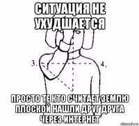 ситуация не ухудшается просто те кто считает землю плоской нашли друг друга через интернет