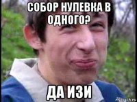 собор нулевка в одного? да изи